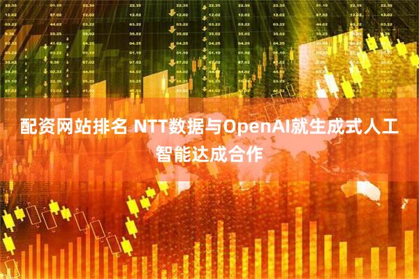 配资网站排名 NTT数据与OpenAI就生成式人工智能达成合作