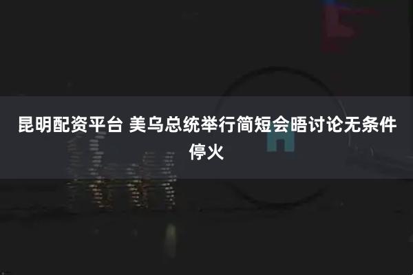 昆明配资平台 美乌总统举行简短会晤讨论无条件停火