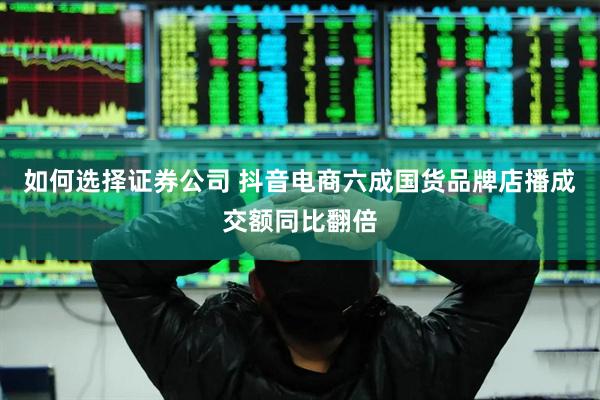 如何选择证券公司 抖音电商六成国货品牌店播成交额同比翻倍