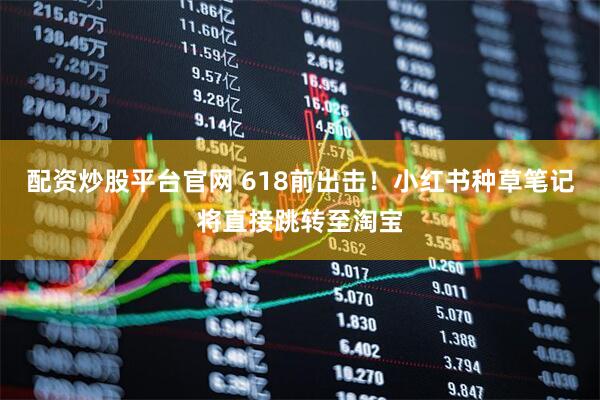 配资炒股平台官网 618前出击！小红书种草笔记将直接跳转至淘宝