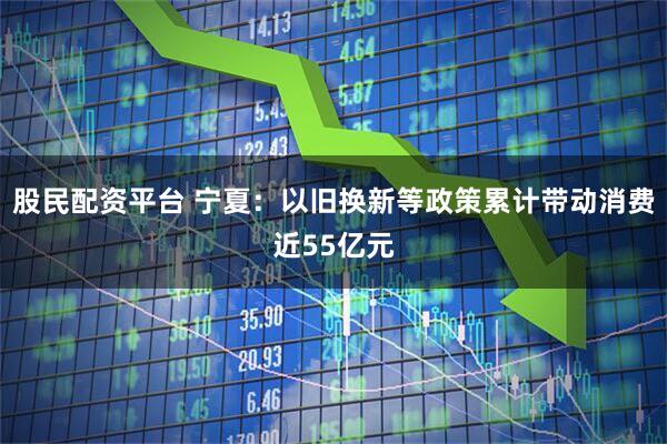 股民配资平台 宁夏：以旧换新等政策累计带动消费近55亿元