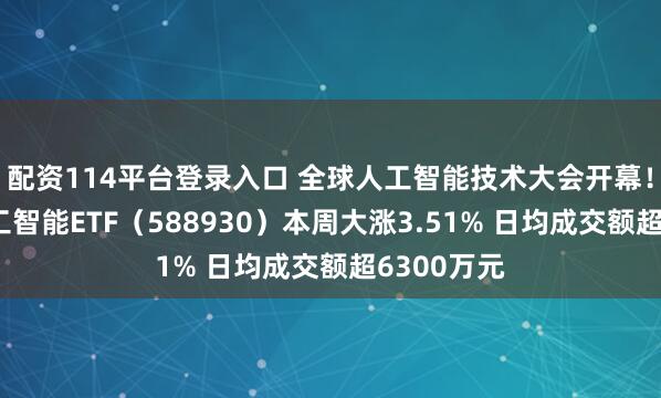 配资114平台登录入口 全球人工智能技术大会开幕！科创板人工智能ETF（588930）本周大涨3.51% 日均成交额超6300万元