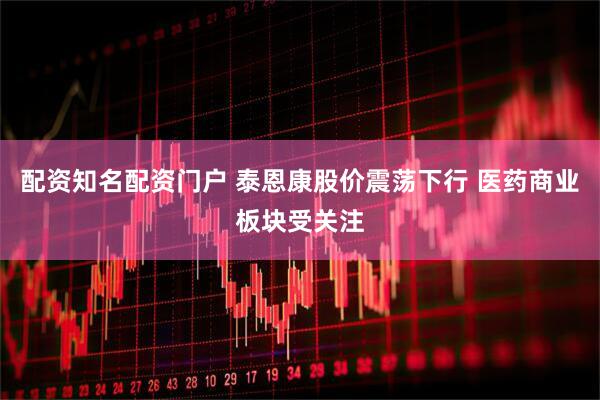 配资知名配资门户 泰恩康股价震荡下行 医药商业板块受关注