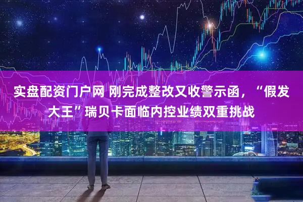 实盘配资门户网 刚完成整改又收警示函，“假发大王”瑞贝卡面临内控业绩双重挑战