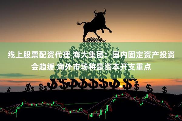 线上股票配资代理 海大集团：国内固定资产投资会趋缓 海外市场将是资本开支重点