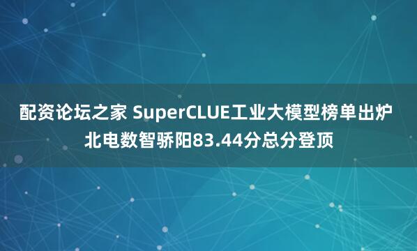 配资论坛之家 SuperCLUE工业大模型榜单出炉 北电数智骄阳83.44分总分登顶