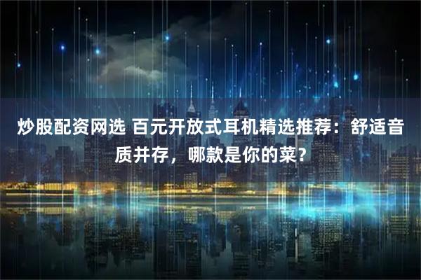 炒股配资网选 百元开放式耳机精选推荐：舒适音质并存，哪款是你的菜？