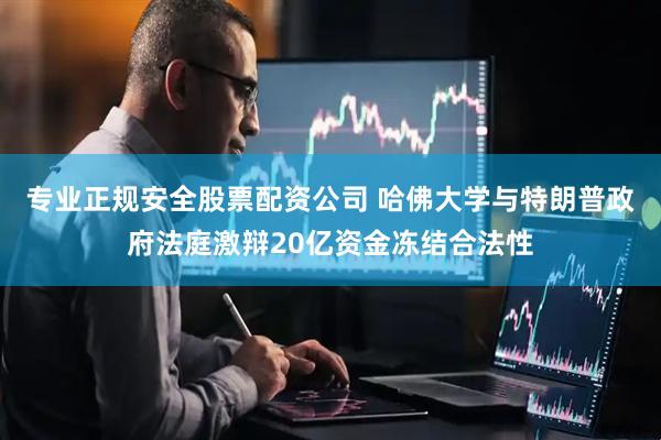 专业正规安全股票配资公司 哈佛大学与特朗普政府法庭激辩20亿资金冻结合法性