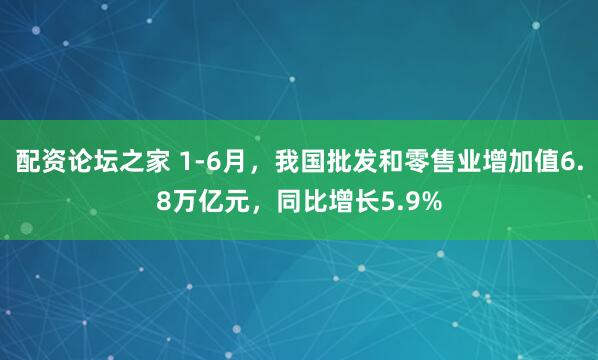 配资论坛之家 1-6月，我国批发和零售业增加值6.8万亿元，同比增长5.9%
