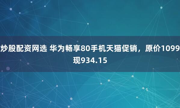 炒股配资网选 华为畅享80手机天猫促销，原价1099现934.15