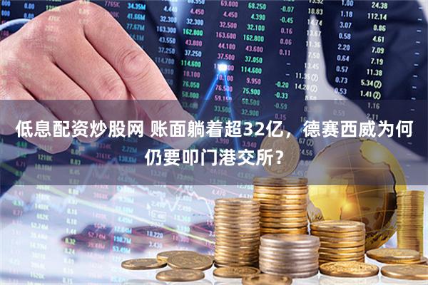 低息配资炒股网 账面躺着超32亿，德赛西威为何仍要叩门港交所？