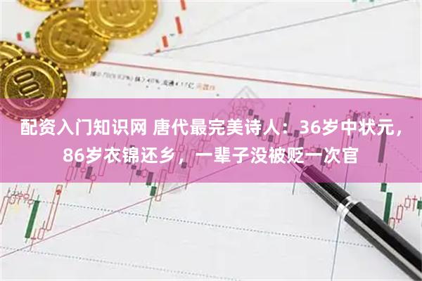 配资入门知识网 唐代最完美诗人：36岁中状元，86岁衣锦还乡，一辈子没被贬一次官