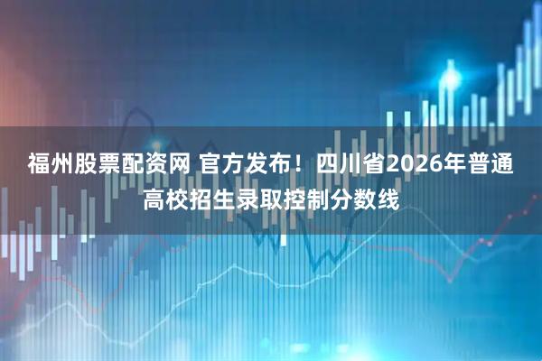 福州股票配资网 官方发布！四川省2026年普通高校招生录取控制分数线