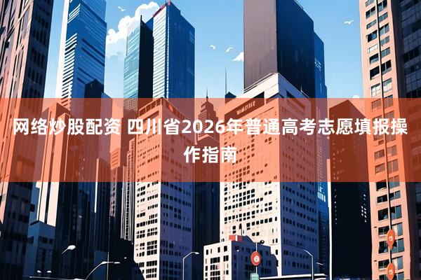 网络炒股配资 四川省2026年普通高考志愿填报操作指南