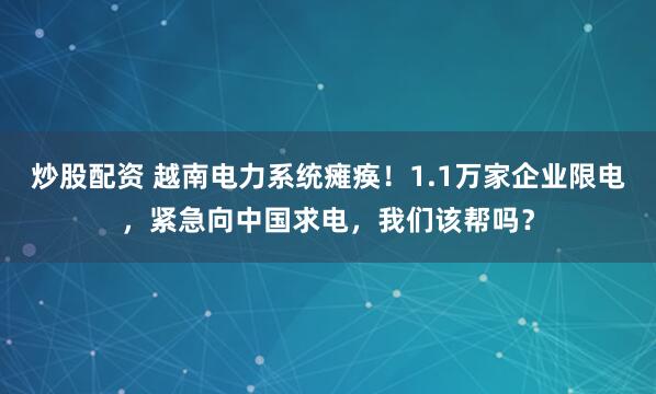 炒股配资 越南电力系统瘫痪！1.1万家企业限电，紧急向中国求电，我们该帮吗？