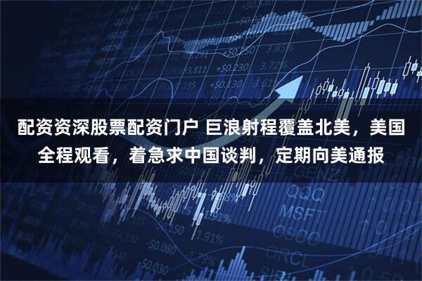 配资资深股票配资门户 巨浪射程覆盖北美，美国全程观看，着急求中国谈判，定期向美通报