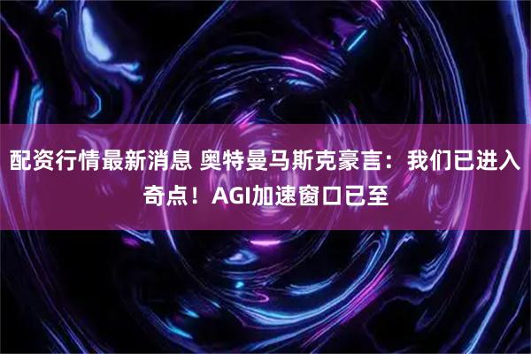 配资行情最新消息 奥特曼马斯克豪言：我们已进入奇点！AGI加速窗口已至