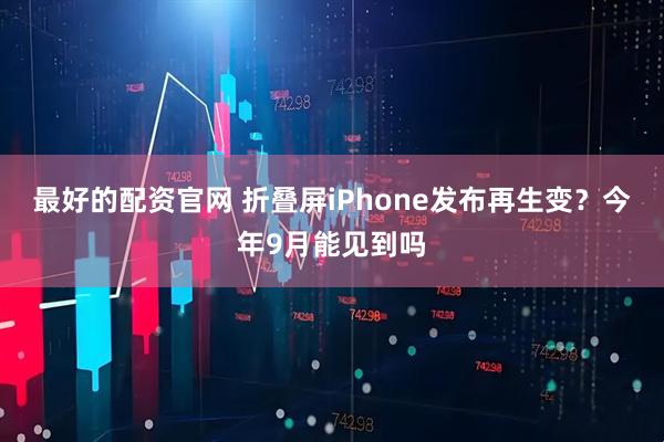 最好的配资官网 折叠屏iPhone发布再生变？今年9月能见到吗