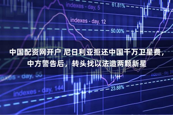 中国配资网开户 尼日利亚拒还中国千万卫星费，中方警告后，转头找以法造两颗新星