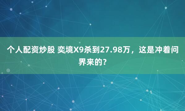 个人配资炒股 奕境X9杀到27.98万，这是冲着问界来的？